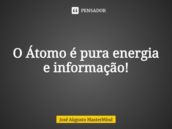 ⁠O Átomo é pura energia e informação!... Frase de José Aùgusto MasterMind.