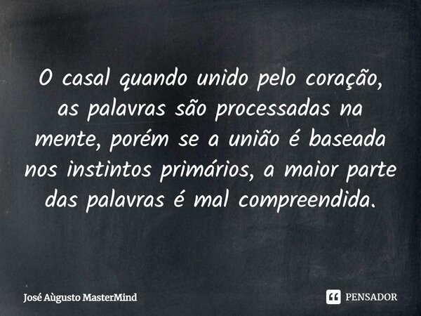 ⁠O casal quando unido pelo coração, as palavras são processadas na mente, porém se a união é baseada nos instintos primários, a maior parte das palavras é mal c... Frase de José Aùgusto MasterMind.