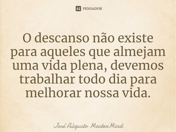 ⁠O descanso não existe para aqueles que almejam uma vida plena, devemos trabalhar todo dia para melhorar nossa vida.... Frase de José Aùgusto MasterMind.