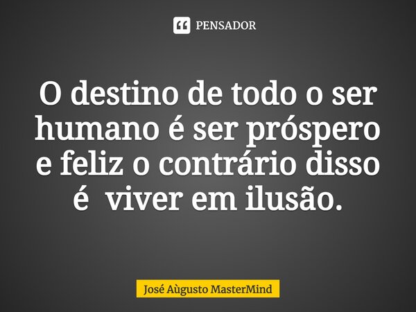 ⁠O destino de todo o ser humano é ser próspero e feliz o contrário disso é viver em ilusão.... Frase de José Aùgusto MasterMind.
