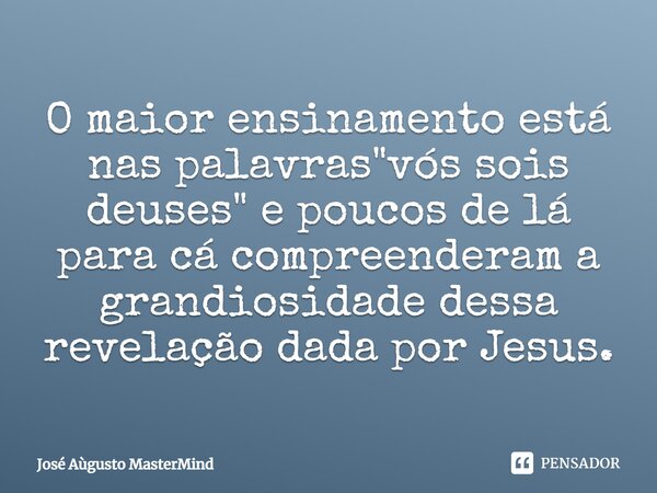 ⁠O maior ensinamento está nas palavras "vós sois deuses" e poucos de lá para cá compreenderam a grandiosidade dessa revelação dada por Jesus.... Frase de José Aùgusto MasterMind.