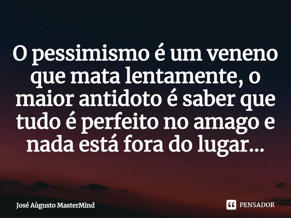 O pessimismo é um veneno que mata lentamente, o maior antidoto é saber que tudo é perfeito no amago e nada está fora do lugar...... Frase de José Aùgusto MasterMind.
