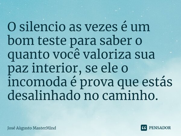 O silencio as vezes é um bom teste para saber o quanto você valoriza sua paz interior, se ele o incomoda é prova que estás desalinhado no caminho.... Frase de José Aùgusto MasterMind.