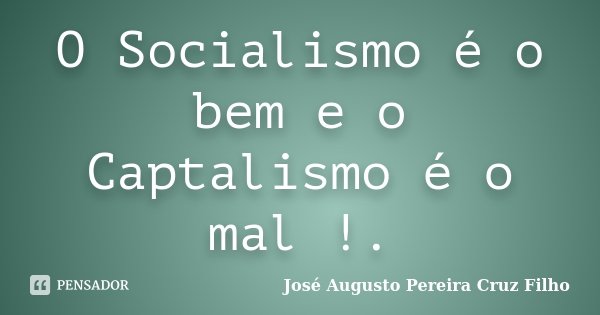 O Socialismo é o bem e o Captalismo é o mal !.... Frase de José Augusto Pereira Cruz Filho.