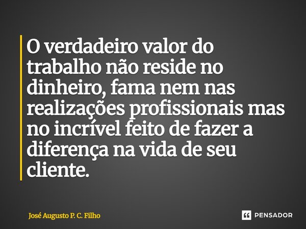 ⁠O verdadeiro valor do trabalho não reside no dinheiro, fama nem nas realizações profissionais mas no incrível feito de fazer a diferença na vida de seu cliente... Frase de José Augusto P. C. Filho.