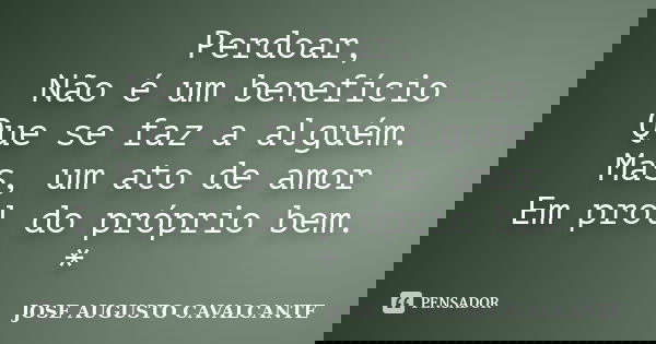 Perdoar, Não é um benefício Que se faz a alguém. Mas, um ato de amor Em prol do próprio bem. *... Frase de José Augusto Cavalcante.