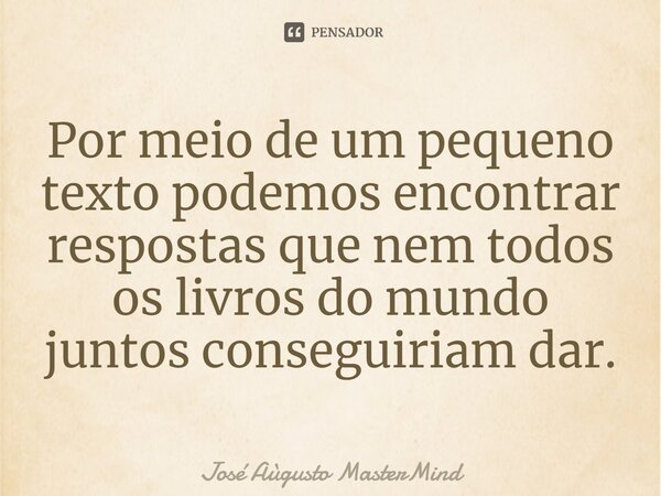 ⁠Por meio de um pequeno texto podemos encontrar respostas que nem todos os livros do mundo juntos conseguiriam dar.... Frase de José Aùgusto MasterMind.