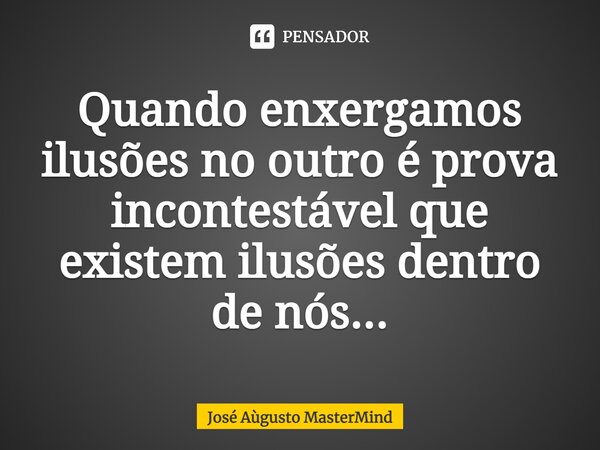Quando enxergamos ilusões no outro é prova incontestável que existem ilusões dentro de nós...... Frase de José Aùgusto MasterMind.