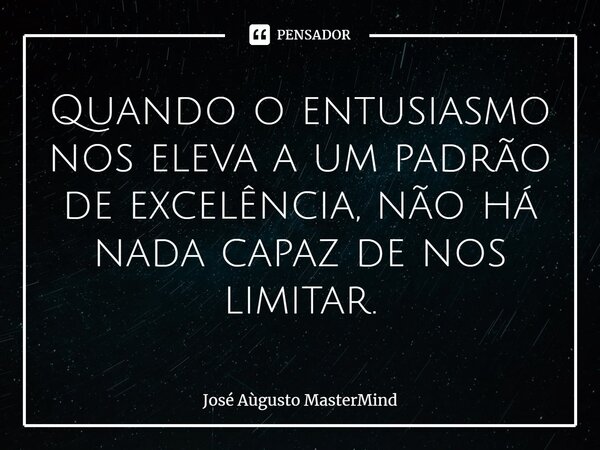 ⁠Quando o entusiasmo nos eleva a um padrão de excelência, não há nada capaz de nos limitar.... Frase de José Aùgusto MasterMind.