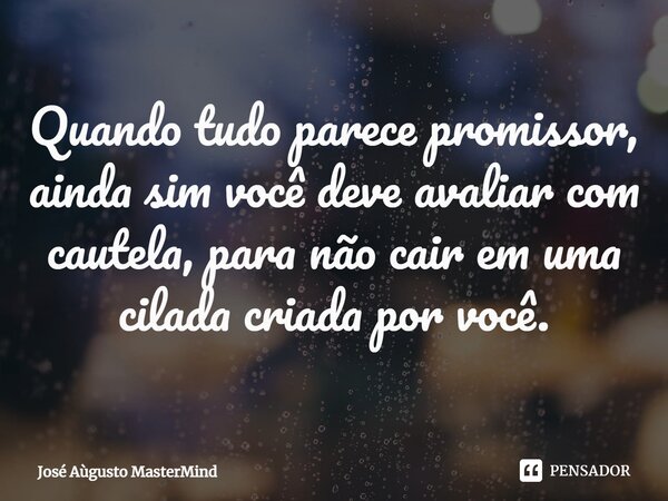 ⁠Quando tudo parece promissor, ainda sim você deve avaliar com cautela, para não cair em uma cilada criada por você.... Frase de José Aùgusto MasterMind.