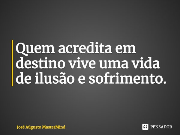 ⁠Quem acredita em destino vive uma vida de ilusão e sofrimento.... Frase de José Aùgusto MasterMind.