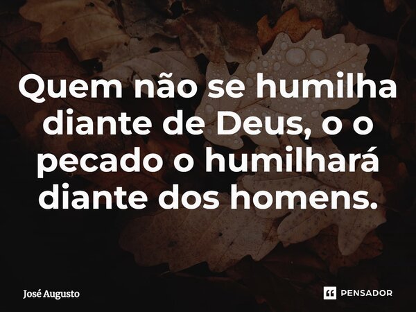 ⁠Quem não se humilha diante de Deus, o o pecado o humilhará diante dos homens.... Frase de Jose Augusto.
