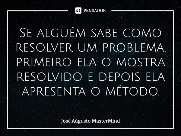 Se alguém sabe como resolver um problema, primeiro ela o mostra resolvido e depois ela apresenta o método.... Frase de José Aùgusto MasterMind.