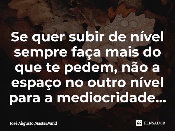 ⁠Se quer subir de nível sempre faça mais do que te pedem, não a espaço no outro nível para a mediocridade...... Frase de José Aùgusto MasterMind.