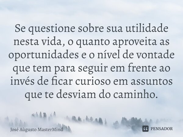 Se questione sobre sua utilidade nesta vida, o quanto aproveita as oportunidades e o nível de vontade que tem para seguir em frente ao invés de ficar curioso em... Frase de José Aùgusto MasterMind.