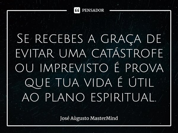 ⁠Se recebes a graça de evitar uma catástrofe ou imprevisto é prova que tua vida é útil ao plano espiritual.... Frase de José Aùgusto MasterMind.