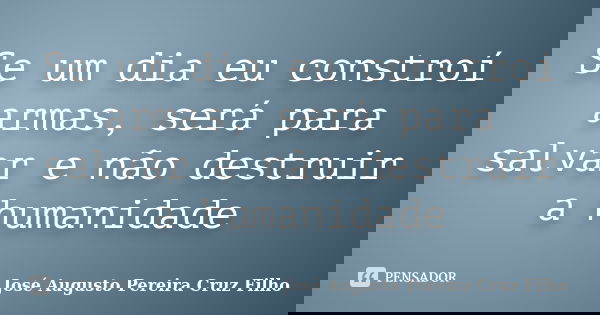 Se um dia eu constroí armas, será para salvar e não destruir a humanidade... Frase de José Augusto Pereira Cruz Filho.