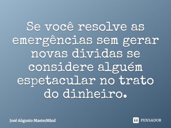⁠Se você resolve as emergências sem gerar novas dividas se considere alguém espetacular no trato do dinheiro.... Frase de José Aùgusto MasterMind.