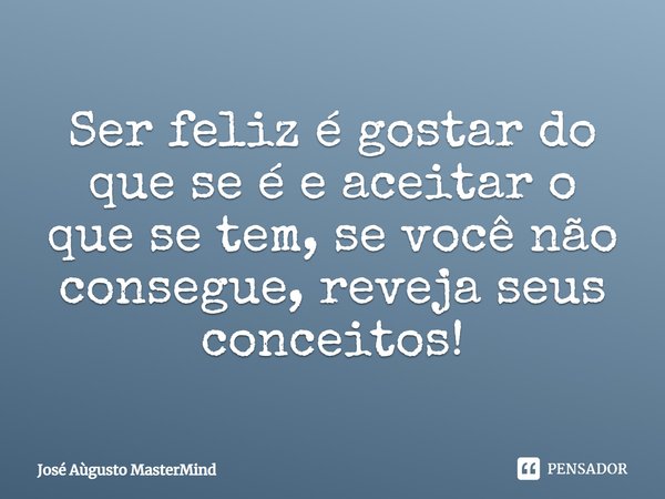 ⁠Ser feliz é gostar do que se é e aceitar o que se tem, se você não consegue, reveja seus conceitos!... Frase de José Aùgusto MasterMind.