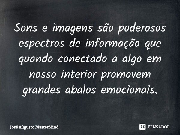 Sons e imagens são poderosos espectros de informação que quando conectado a algo em nosso interior promovem grandes abalos emocionais.⁠... Frase de José Aùgusto MasterMind.