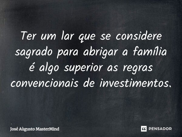⁠Ter um lar que se considere sagrado para abrigar a família é algo superior as regras convencionais de investimentos.... Frase de José Aùgusto MasterMind.
