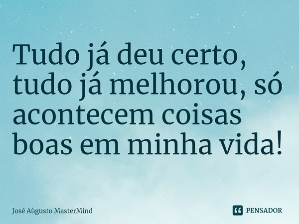 ⁠Tudo já deu certo, tudo já melhorou, só acontecem coisas boas em minha vida!... Frase de José Aùgusto MasterMind.