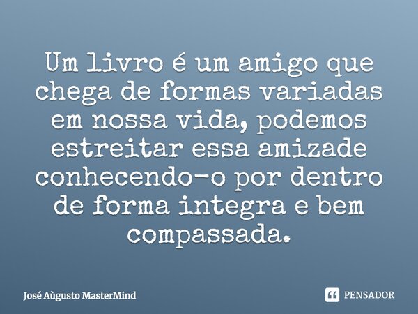 ⁠Um livro é um amigo que chega de formas variadas em nossa vida, podemos estreitar essa amizade conhecendo-o por dentro de forma integra e bem compassada.... Frase de José Aùgusto MasterMind.