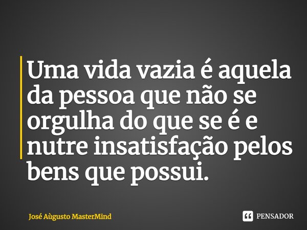 ⁠Uma vida vazia é aquela da pessoa que não se orgulha do que se é e nutre insatisfação pelos bens que possui.... Frase de José Aùgusto MasterMind.