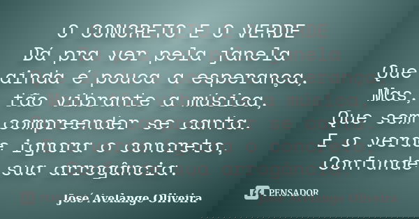 O CONCRETO E O VERDE Dá pra ver pela janela Que ainda é pouca a esperança, Mas, tão vibrante a música, Que sem compreender se canta. E o verde ignora o concreto... Frase de José Avelange Oliveira.
