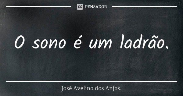 O sono é um ladrão.... Frase de José Avelino dos Anjos..