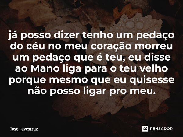 já posso dizer tenho um pedaço do céu no meu coração morreu um pedaço que é teu, eu disse ao Mano liga para o teu velho porque mesmo que eu quisesse não posso l... Frase de Jose_avestruz.