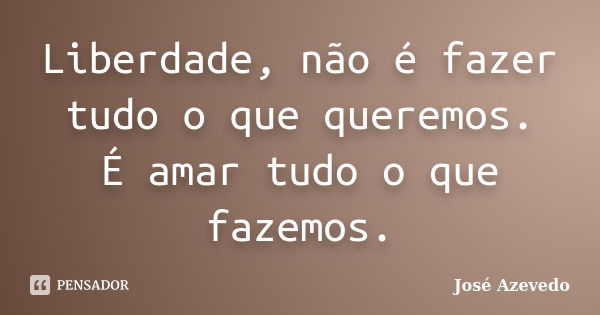 Liberdade, não é fazer tudo o que queremos. É amar tudo o que fazemos.... Frase de José Azevedo.