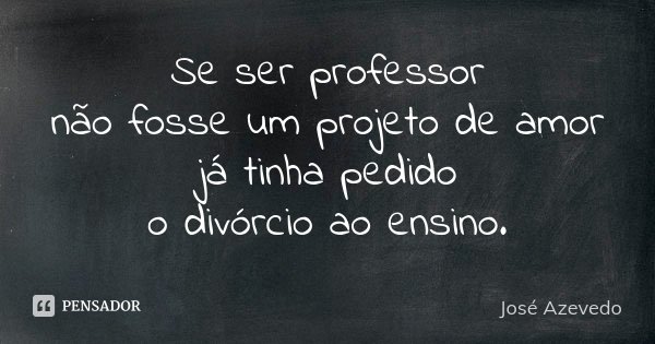 Se ser professor não fosse um projeto de amor já tinha pedido o divórcio ao ensino.... Frase de José Azevedo.