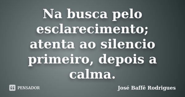 Na busca pelo esclarecimento; atenta ao silencio primeiro, depois a calma.... Frase de José Baffê Rodrigues.