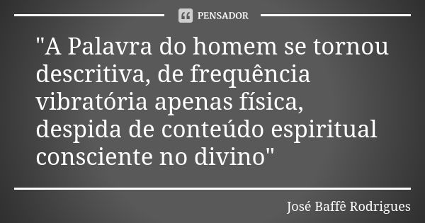 "A Palavra do homem se tornou descritiva, de frequência vibratória apenas física, despida de conteúdo espiritual consciente no divino"... Frase de José Baffe Rodrigues.