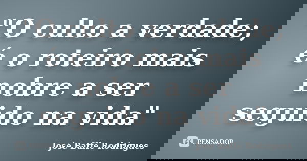 "O culto a verdade; é o roteiro mais nobre a ser seguido na vida"... Frase de José Baffê Rodrigues.