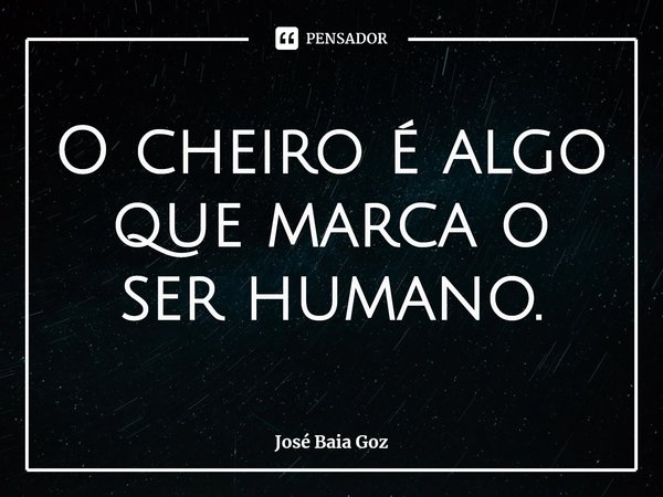 ⁠O cheiro é algo que marca o ser humano.... Frase de José Baia Goz.