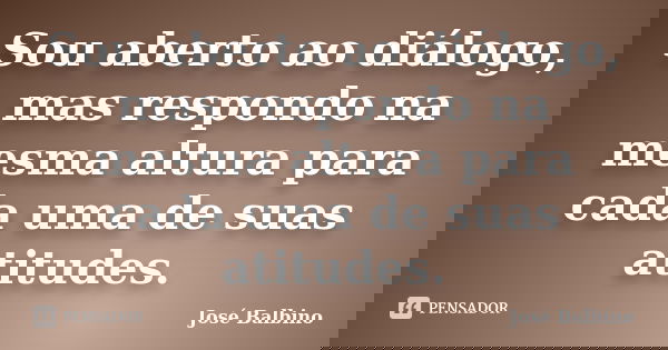 Sou aberto ao diálogo, mas respondo na mesma altura para cada uma de suas atitudes.... Frase de José Balbino.