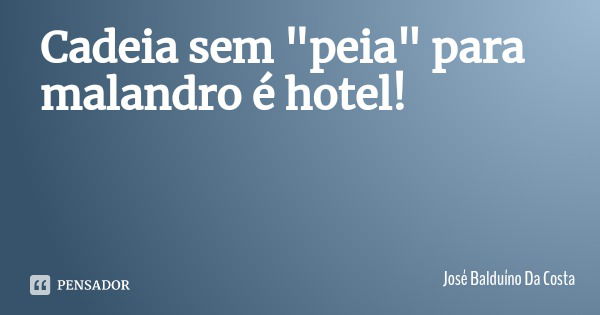 Cadeia sem "peia" para malandro é hotel!... Frase de José Balduíno Da Costa.