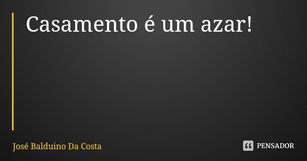 Casamento é um azar!... Frase de José Balduino Da Costa.