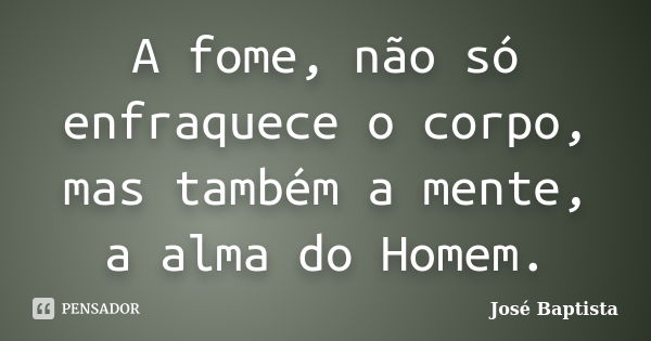 A fome, não só enfraquece o corpo, mas também a mente, a alma do Homem.... Frase de José Baptista.