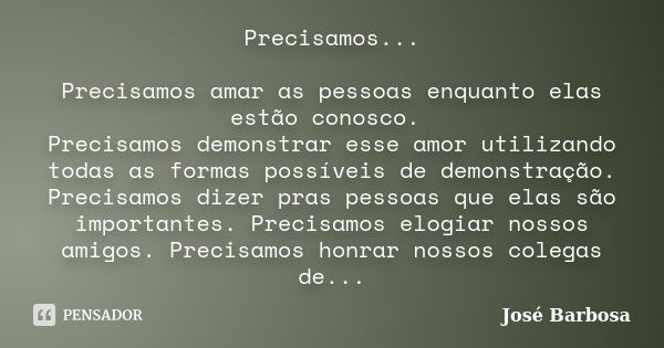 Precisamos... Precisamos amar as pessoas enquanto elas estão conosco. Precisamos demonstrar esse amor utilizando todas as formas possíveis de demonstração. Prec... Frase de José Barbosa.