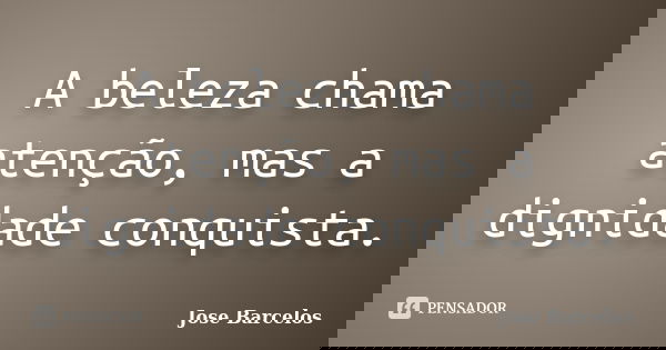 A beleza chama atenção, mas a dignidade conquista.... Frase de Jose Barcelos.
