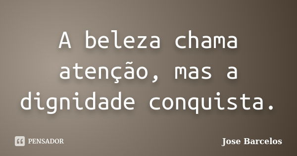 A beleza chama atenção, mas a dignidade conquista.... Frase de Jose Barcelos.