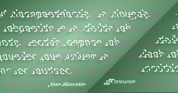 A incompetência, a inveja, o despeito e a falta de talento, estão sempre do lado daqueles que vivem a criticar os outros.... Frase de Jose Barcelos.