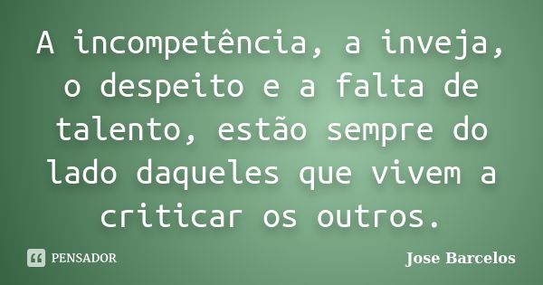 A incompetência, a inveja, o despeito e a falta de talento, estão sempre do lado daqueles que vivem a criticar os outros.... Frase de Jose Barcelos.