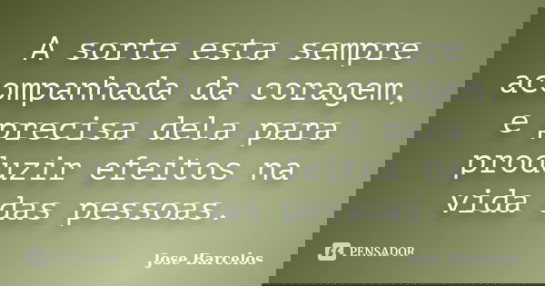 A sorte esta sempre acompanhada da coragem, e precisa dela para produzir efeitos na vida das pessoas.... Frase de Jose Barcelos.
