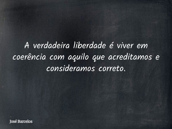 A verdadeira liberdade é viver em coerência com aquilo que acreditamos e consideramos correto.... Frase de José Barcelos.