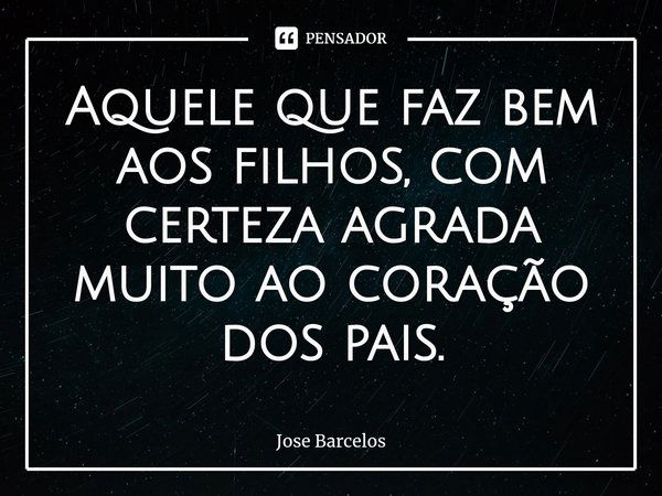 ⁠Aquele que faz bem aos filhos, com certeza agrada muito ao coração dos pais.... Frase de Jose Barcelos.