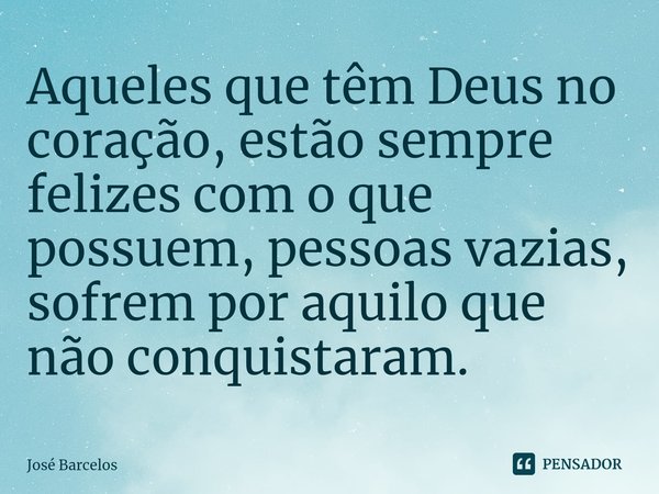 ⁠Aqueles que têm Deus no coração, estão sempre felizes com o que possuem, pessoas vazias, sofrem por aquilo que não conquistaram.... Frase de Jose Barcelos.